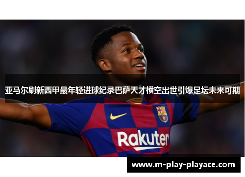 亚马尔刷新西甲最年轻进球纪录巴萨天才横空出世引爆足坛未来可期 亚马尔刷新西甲最年轻进球纪录巴萨天才横空出世引爆足坛未来可期