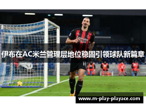 伊布在AC米兰管理层地位稳固引领球队新篇章 伊布在AC米兰管理层地位稳固引领球队新篇章