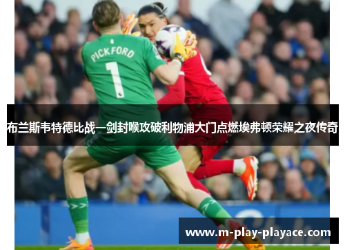 布兰斯韦特德比战一剑封喉攻破利物浦大门点燃埃弗顿荣耀之夜传奇