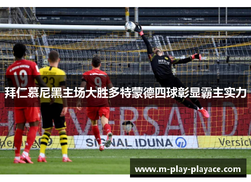 拜仁慕尼黑主场大胜多特蒙德四球彰显霸主实力 拜仁慕尼黑主场大胜多特蒙德四球彰显霸主实力