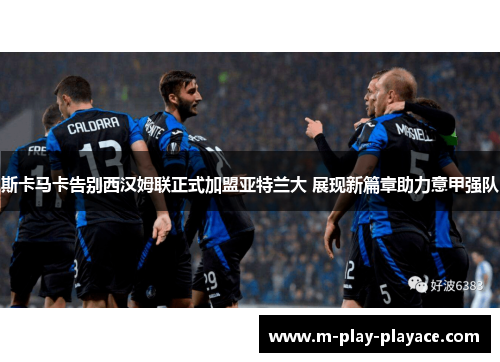 斯卡马卡告别西汉姆联正式加盟亚特兰大 展现新篇章助力意甲强队 斯卡马卡告别西汉姆联正式加盟亚特兰大 展现新篇章助力意甲强队