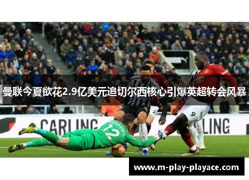 曼联今夏欲花2.9亿美元追切尔西核心引爆英超转会风暴 曼联今夏欲花2.9亿美元追切尔西核心引爆英超转会风暴