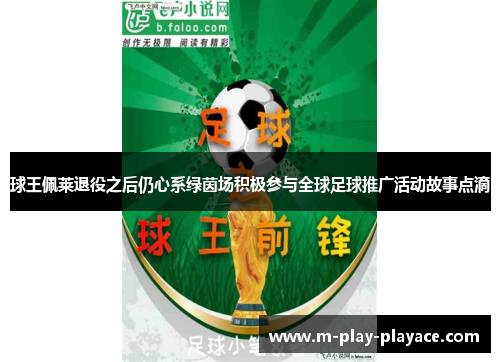 球王佩莱退役之后仍心系绿茵场积极参与全球足球推广活动故事点滴 球王佩莱退役之后仍心系绿茵场积极参与全球足球推广活动故事点滴