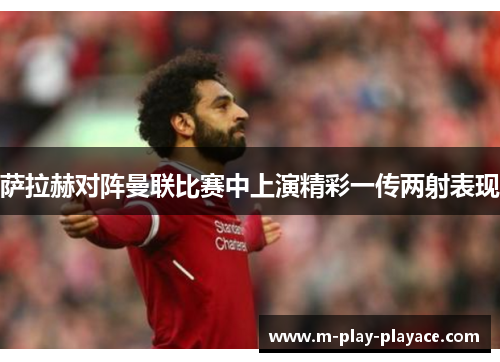 萨拉赫对阵曼联比赛中上演精彩一传两射表现 萨拉赫对阵曼联比赛中上演精彩一传两射表现