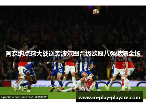 阿森纳点球大战逆袭波尔图晋级欧冠八强燃爆全场 阿森纳点球大战逆袭波尔图晋级欧冠八强燃爆全场