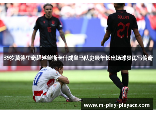 39岁莫德里奇超越普斯卡什成皇马队史最年长出场球员再写传奇 39岁莫德里奇超越普斯卡什成皇马队史最年长出场球员再写传奇