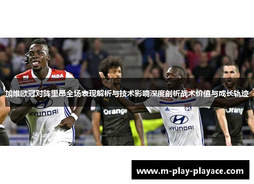 加维欧冠对阵里昂全场表现解析与技术影响深度剖析战术价值与成长轨迹 加维欧冠对阵里昂全场表现解析与技术影响深度剖析战术价值与成长轨迹