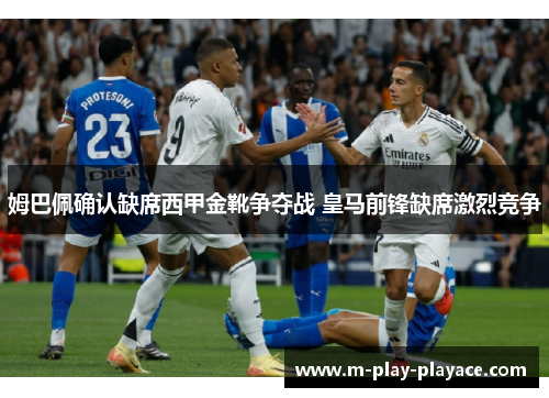 姆巴佩确认缺席西甲金靴争夺战 皇马前锋缺席激烈竞争