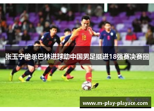 张玉宁绝杀巴林进球助中国男足挺进18强赛决赛圈 张玉宁绝杀巴林进球助中国男足挺进18强赛决赛圈