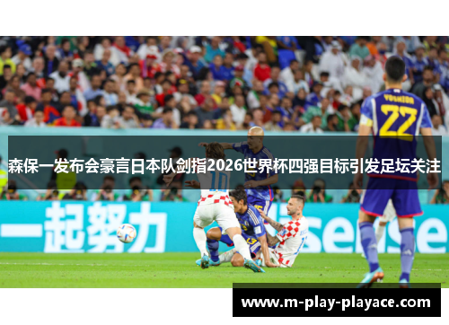森保一发布会豪言日本队剑指2026世界杯四强目标引发足坛关注 森保一发布会豪言日本队剑指2026世界杯四强目标引发足坛关注