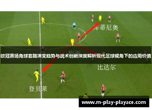 欧冠赛场角球套路演变趋势与战术创新深度解析现代足球视角下的应用价值