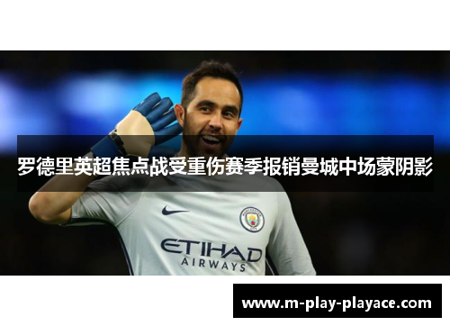 罗德里英超焦点战受重伤赛季报销曼城中场蒙阴影 罗德里英超焦点战受重伤赛季报销曼城中场蒙阴影